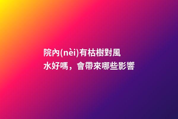 院內(nèi)有枯樹對風水好嗎，會帶來哪些影響