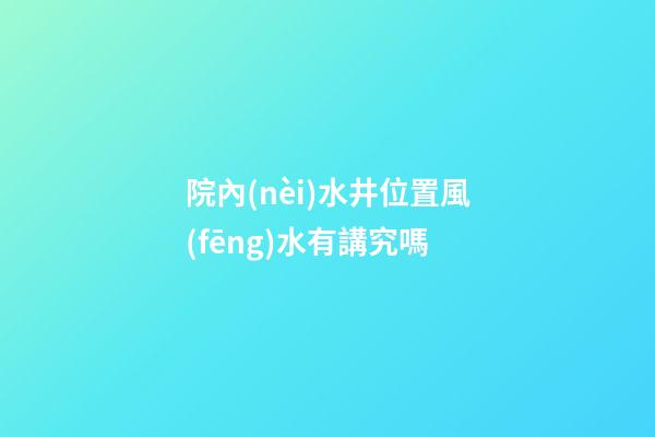 院內(nèi)水井位置風(fēng)水有講究嗎