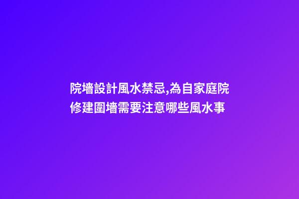 院墻設計風水禁忌,為自家庭院修建圍墻需要注意哪些風水事