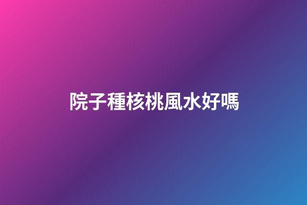 院子種核桃風水好嗎