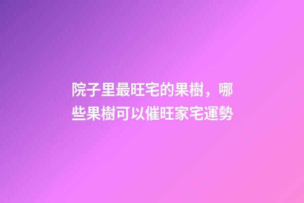 院子里最旺宅的果樹，哪些果樹可以催旺家宅運勢
