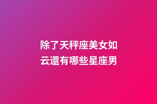 除了天秤座美女如云還有哪些星座男-第1張-星座運(yùn)勢(shì)-玄機(jī)派