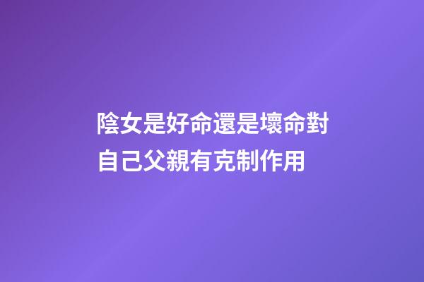 陰女是好命還是壞命?對自己父親有克制作用