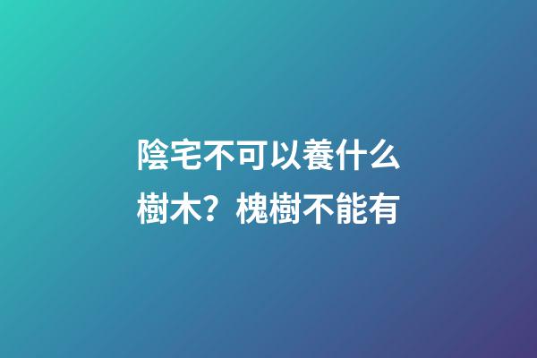 陰宅不可以養什么樹木？槐樹不能有