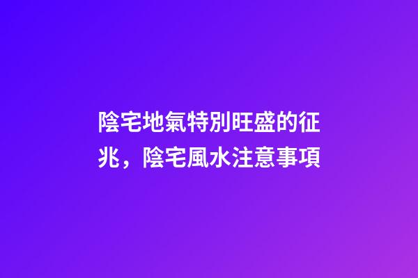 陰宅地氣特別旺盛的征兆，陰宅風水注意事項