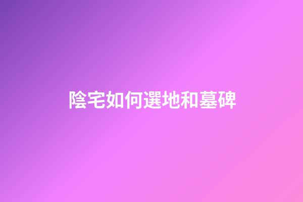 陰宅如何選地和墓碑