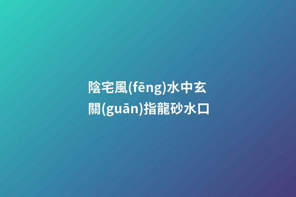 陰宅風(fēng)水中玄關(guān)指龍砂水口