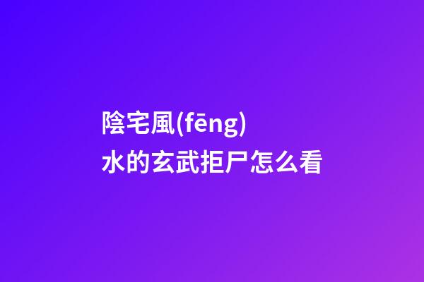 陰宅風(fēng)水的玄武拒尸怎么看