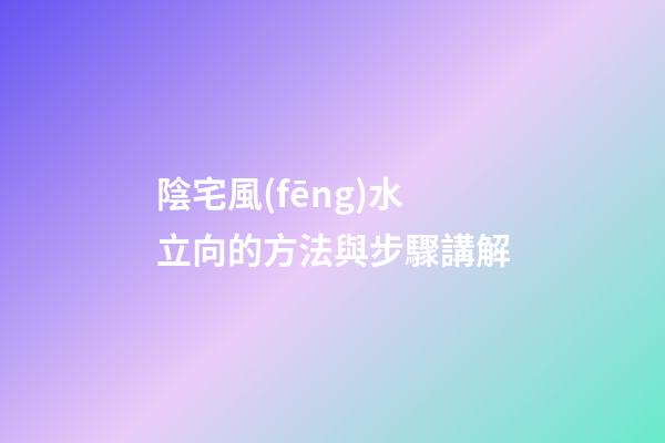 陰宅風(fēng)水立向的方法與步驟講解