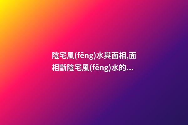 陰宅風(fēng)水與面相,面相斷陰宅風(fēng)水的方法