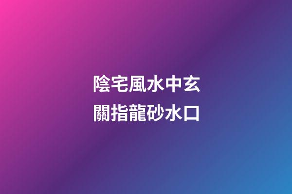 陰宅風水中玄關指龍砂水口