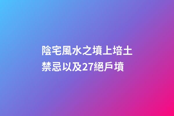 陰宅風水之墳上培土禁忌以及27絕戶墳