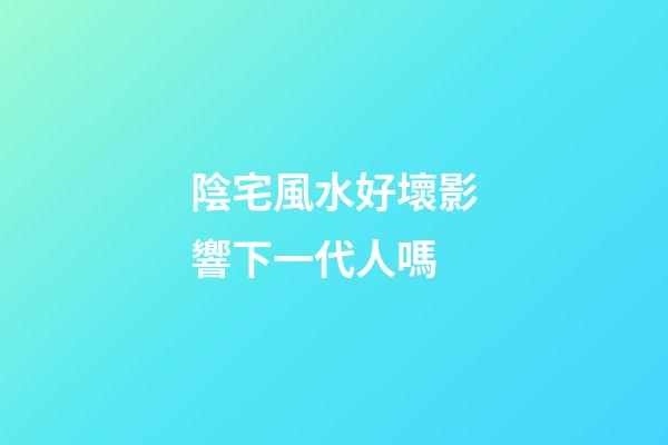 陰宅風水好壞影響下一代人嗎