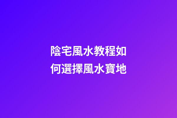 陰宅風水教程如何選擇風水寶地