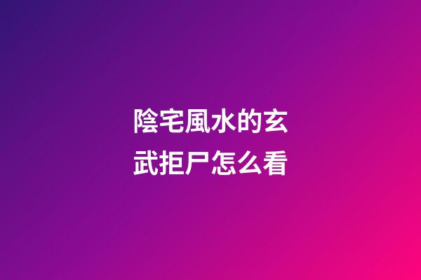 陰宅風水的玄武拒尸怎么看