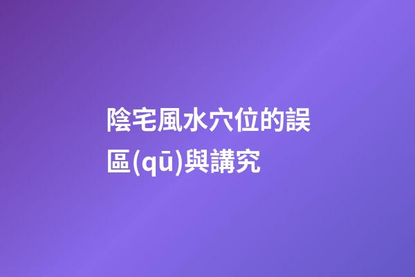 陰宅風水穴位的誤區(qū)與講究