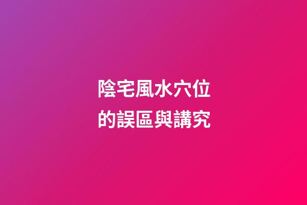 陰宅風水穴位的誤區與講究