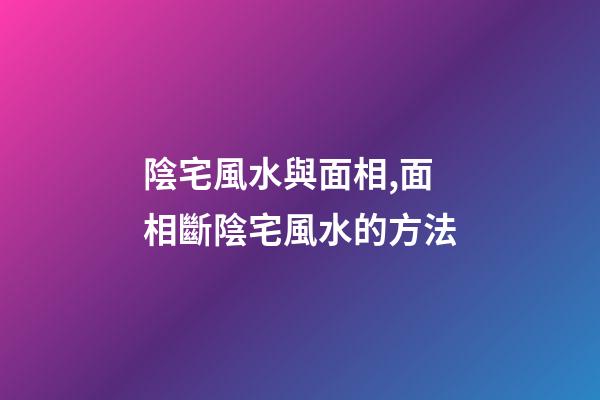 陰宅風水與面相,面相斷陰宅風水的方法