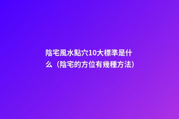 陰宅風水點穴10大標準是什么（陰宅的方位有幾種方法）
