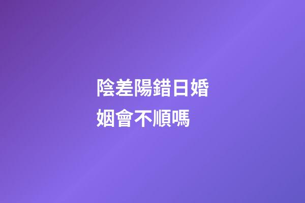 陰差陽錯日婚姻會不順嗎