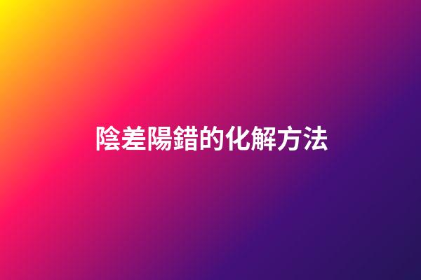 陰差陽錯的化解方法