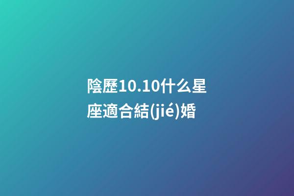 陰歷10.10什么星座適合結(jié)婚-第1張-星座運(yùn)勢-玄機(jī)派