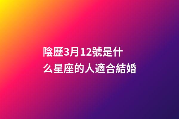 陰歷3月12號是什么星座的人適合結婚-第1張-星座運勢-玄機派