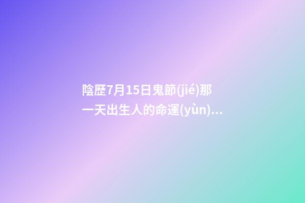 陰歷7月15日鬼節(jié)那一天出生人的命運(yùn)怎么樣？