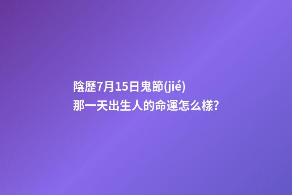 陰歷7月15日鬼節(jié)那一天出生人的命運怎么樣？