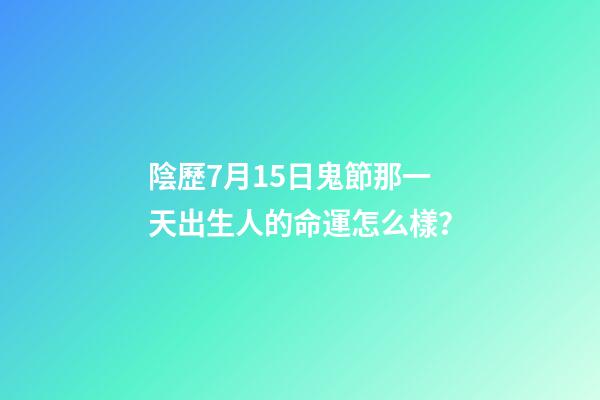 陰歷7月15日鬼節那一天出生人的命運怎么樣？