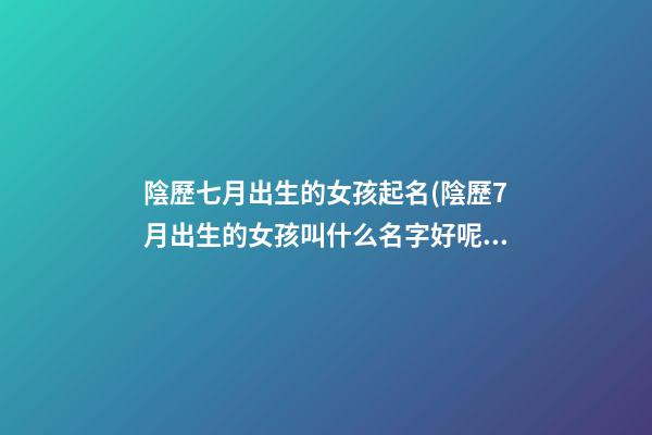 陰歷七月出生的女孩起名(陰歷7月出生的女孩叫什么名字好呢)