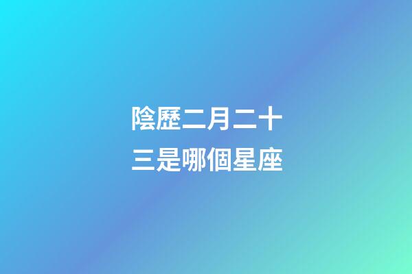 陰歷二月二十三是哪個星座-第1張-星座運勢-玄機派