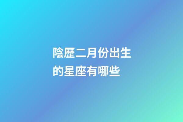 陰歷二月份出生的星座有哪些-第1張-星座運勢-玄機派