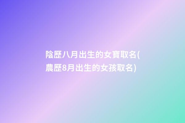 陰歷八月出生的女寶取名(農歷8月出生的女孩取名)