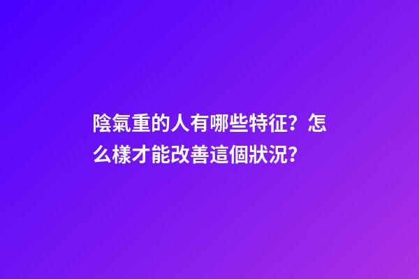 陰氣重的人有哪些特征？怎么樣才能改善這個狀況？