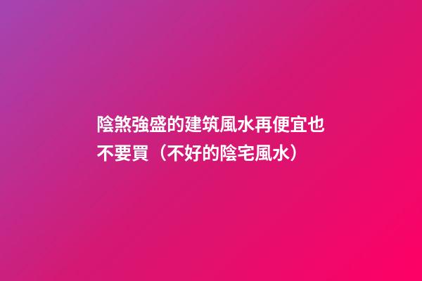 陰煞強盛的建筑風水再便宜也不要買（不好的陰宅風水）