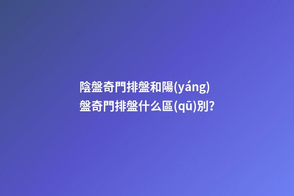 陰盤奇門排盤和陽(yáng)盤奇門排盤什么區(qū)別？