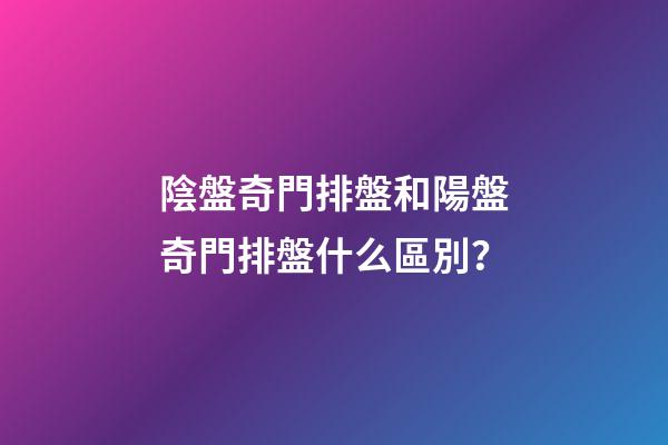 陰盤奇門排盤和陽盤奇門排盤什么區別？