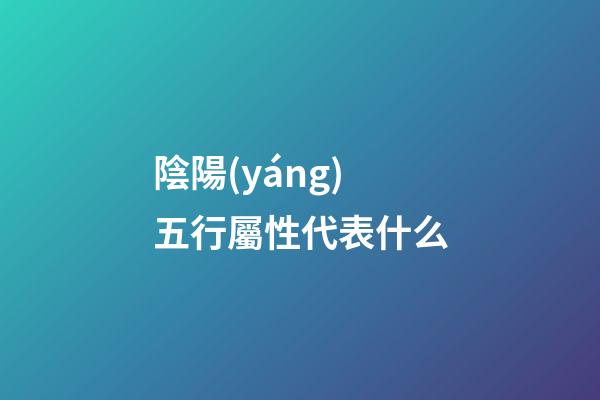 陰陽(yáng)五行屬性代表什么