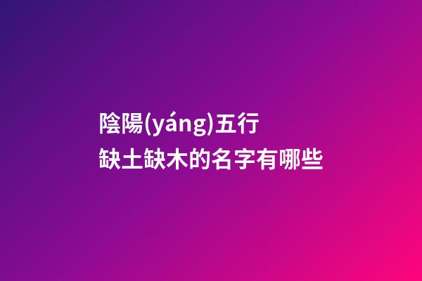 陰陽(yáng)五行缺土缺木的名字有哪些