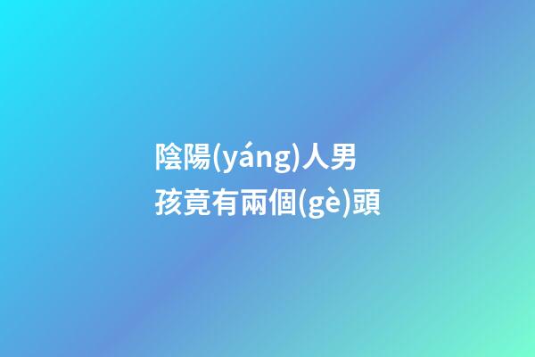陰陽(yáng)人男孩竟有兩個(gè)頭