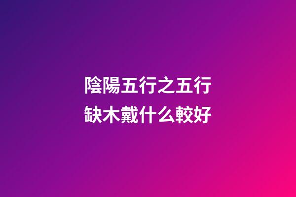 陰陽五行之五行缺木戴什么較好