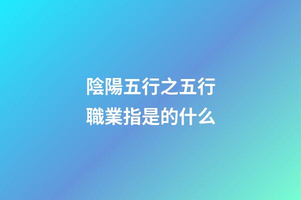 陰陽五行之五行職業指是的什么