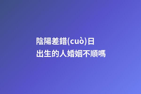 陰陽差錯(cuò)日出生的人婚姻不順嗎