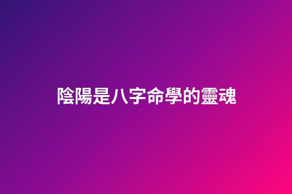 陰陽是八字命學的靈魂