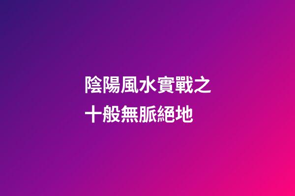 陰陽風水實戰之十般無脈絕地