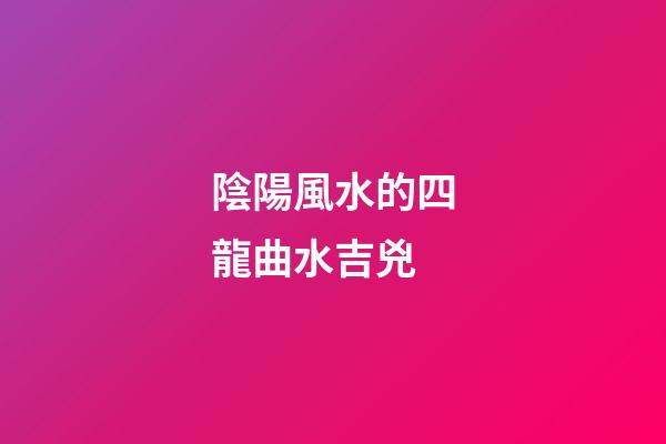 陰陽風水的四龍曲水吉兇