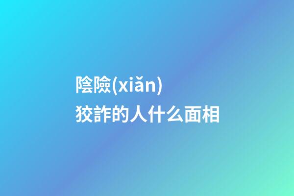 陰險(xiǎn)狡詐的人什么面相