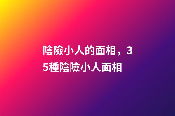陰險小人的面相，35種陰險小人面相