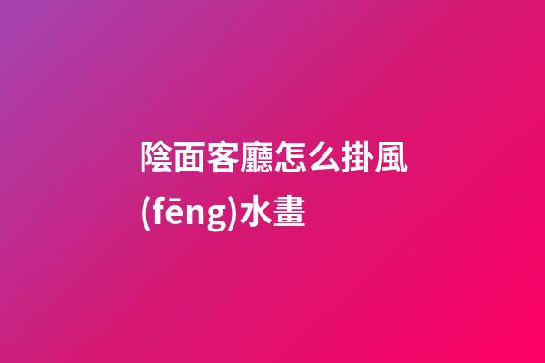 陰面客廳怎么掛風(fēng)水畫